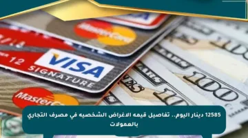 12585 دينار اليوم.. تفاصيل قيمة الأغراض الشخصية في مصرف التجاري بالعمولات